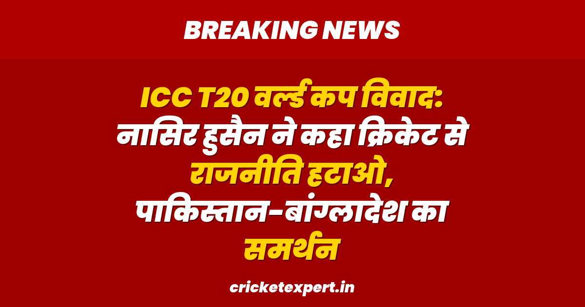 ICC T20 वर्ल्ड कप विवाद: नासिर हुसैन ने कहा क्रिकेट से राजनीति हटाओ, पाकिस्तान-बांग्लादेश का समर्थन